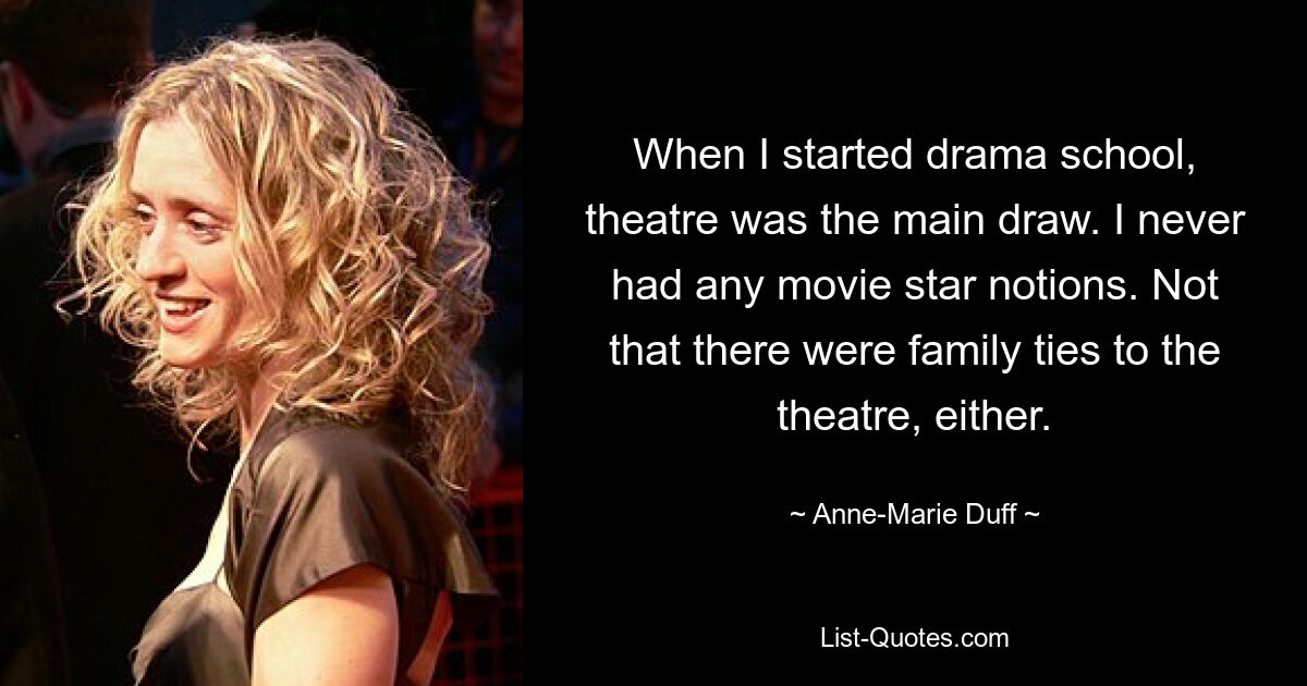 When I started drama school, theatre was the main draw. I never had any movie star notions. Not that there were family ties to the theatre, either. — © Anne-Marie Duff