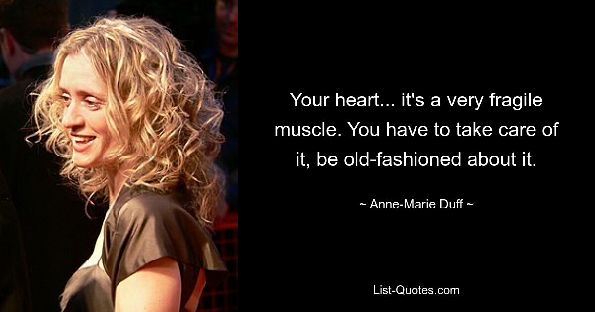 Your heart... it's a very fragile muscle. You have to take care of it, be old-fashioned about it. — © Anne-Marie Duff