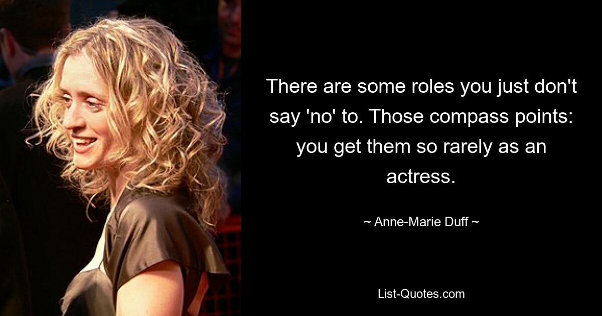 There are some roles you just don't say 'no' to. Those compass points: you get them so rarely as an actress. — © Anne-Marie Duff