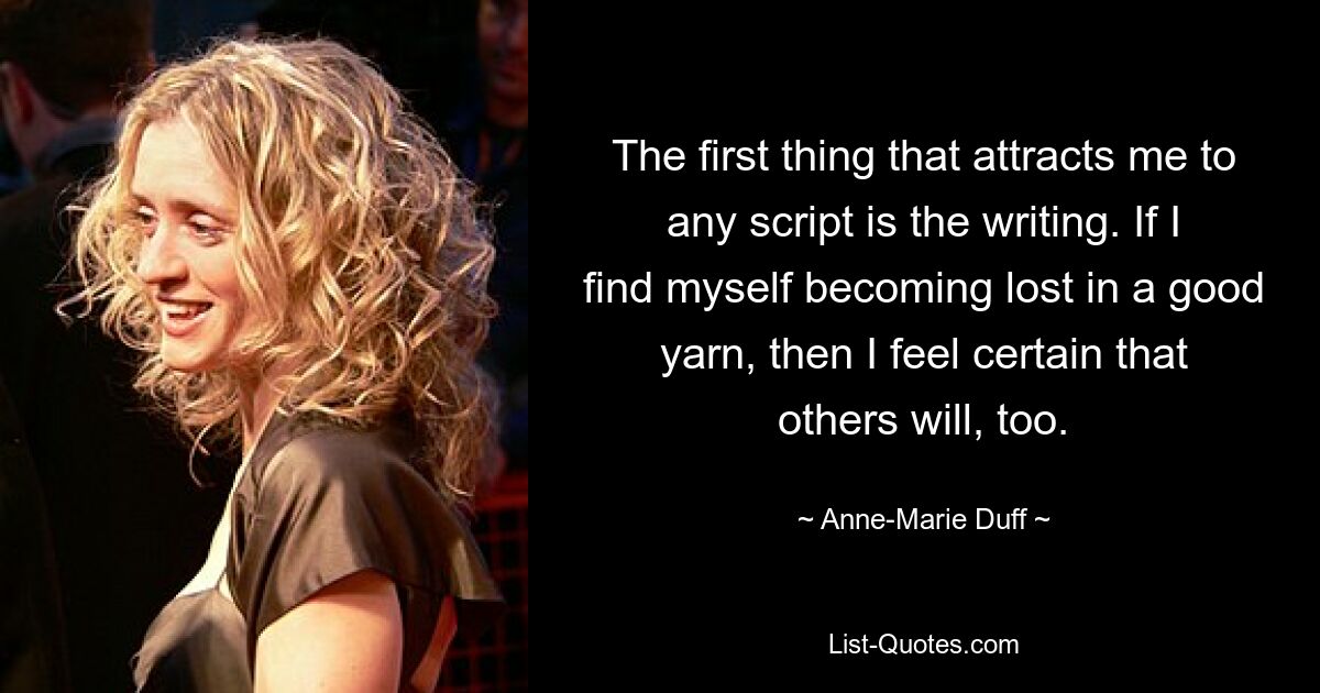 The first thing that attracts me to any script is the writing. If I find myself becoming lost in a good yarn, then I feel certain that others will, too. — © Anne-Marie Duff