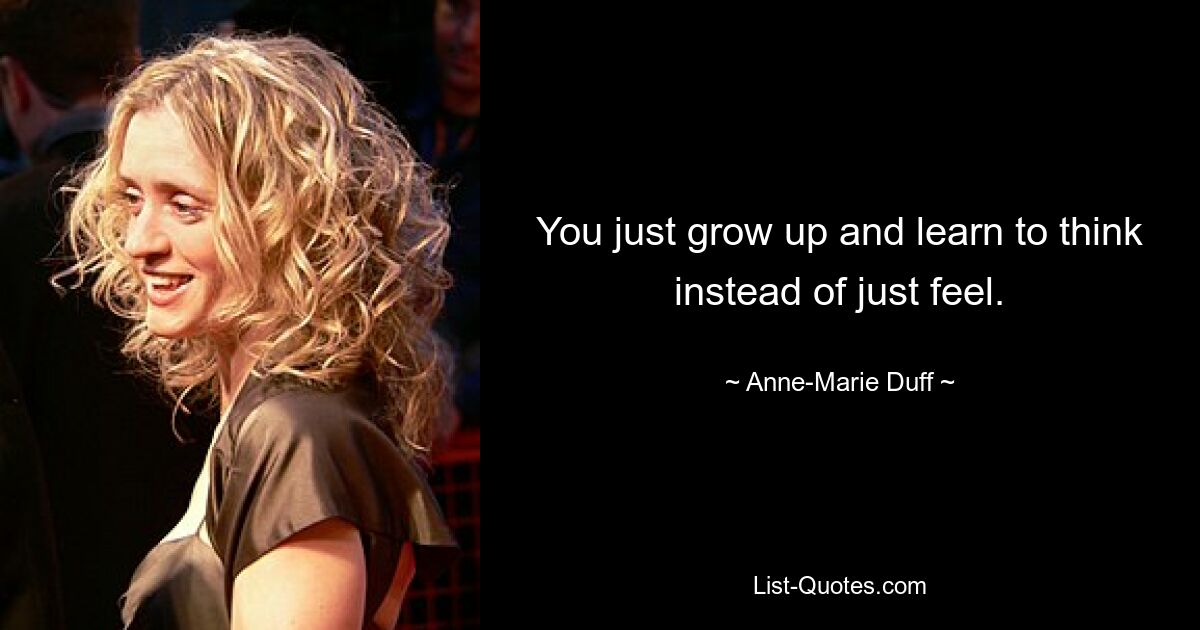 You just grow up and learn to think instead of just feel. — © Anne-Marie Duff