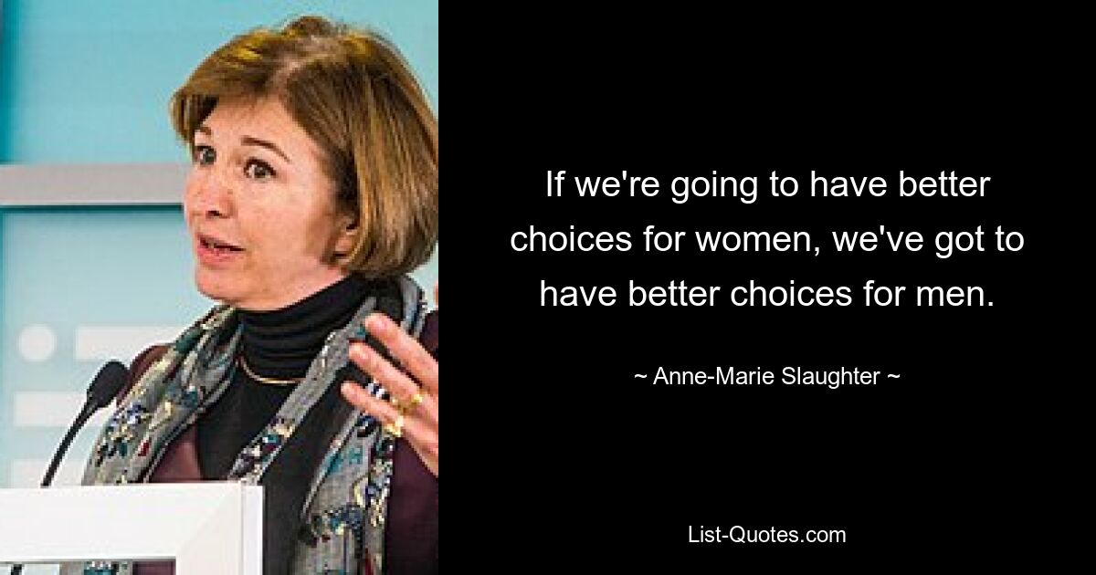 If we're going to have better choices for women, we've got to have better choices for men. — © Anne-Marie Slaughter