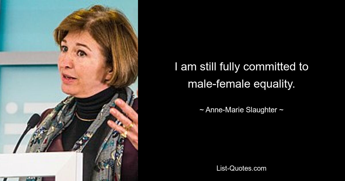 I am still fully committed to male-female equality. — © Anne-Marie Slaughter