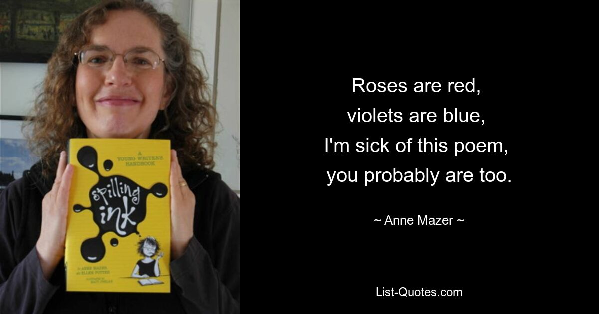 Roses are red, 
violets are blue, 
I'm sick of this poem, 
you probably are too. — © Anne Mazer