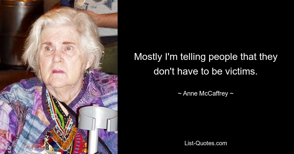 Mostly I'm telling people that they don't have to be victims. — © Anne McCaffrey