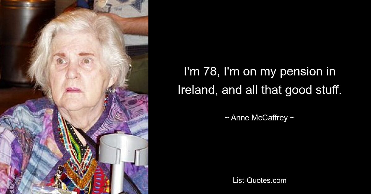 I'm 78, I'm on my pension in Ireland, and all that good stuff. — © Anne McCaffrey