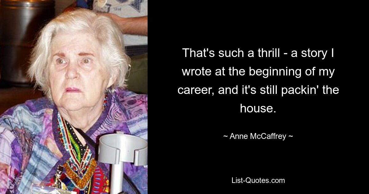 That's such a thrill - a story I wrote at the beginning of my career, and it's still packin' the house. — © Anne McCaffrey