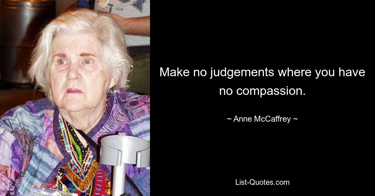 Make no judgements where you have no compassion. — © Anne McCaffrey