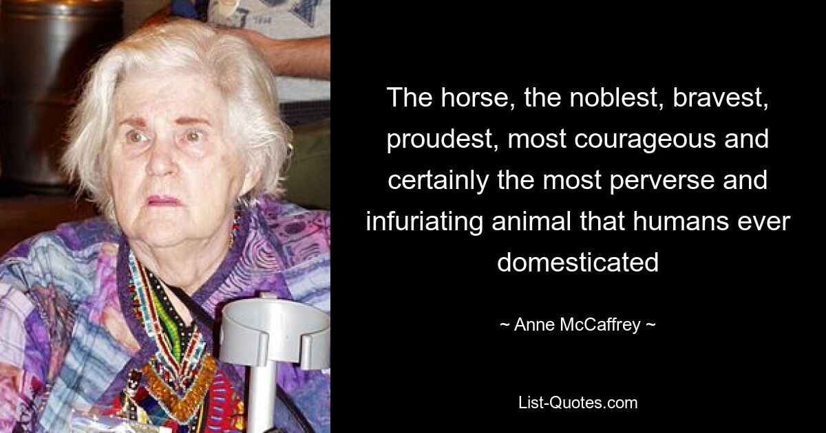 The horse, the noblest, bravest, proudest, most courageous and certainly the most perverse and infuriating animal that humans ever domesticated — © Anne McCaffrey