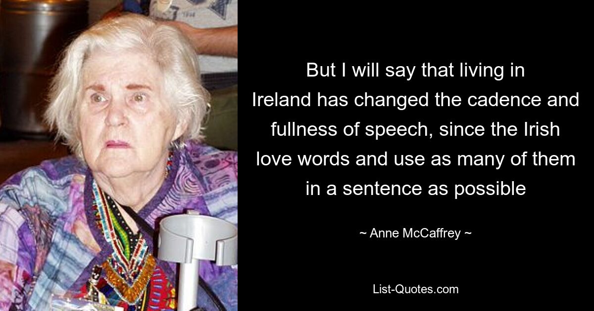 But I will say that living in Ireland has changed the cadence and fullness of speech, since the Irish love words and use as many of them in a sentence as possible — © Anne McCaffrey