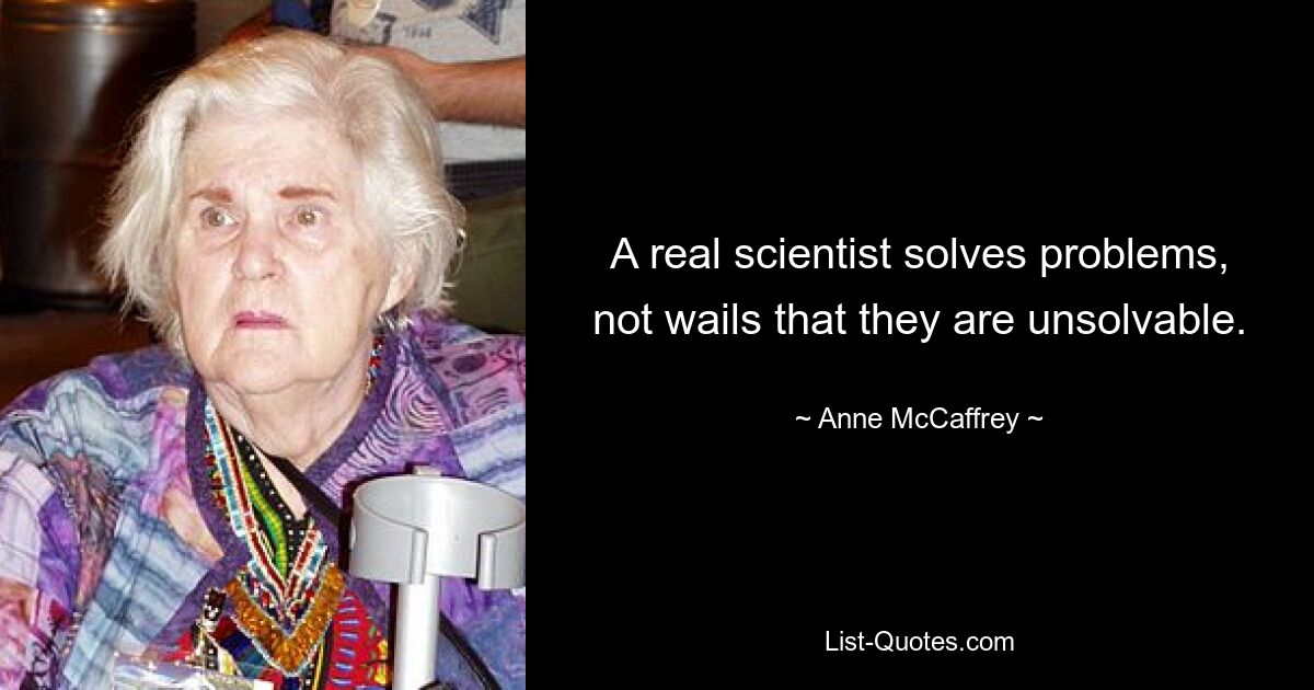 A real scientist solves problems, not wails that they are unsolvable. — © Anne McCaffrey