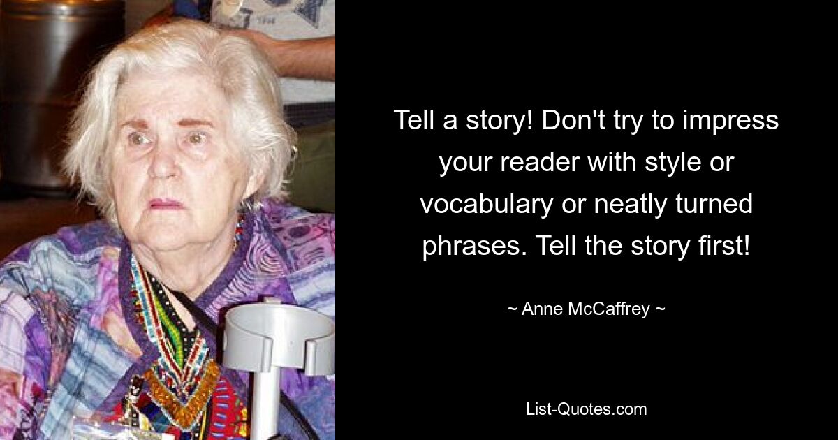 Tell a story! Don't try to impress your reader with style or vocabulary or neatly turned phrases. Tell the story first! — © Anne McCaffrey