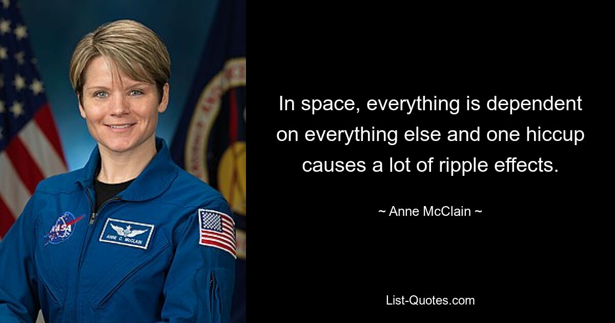 In space, everything is dependent on everything else and one hiccup causes a lot of ripple effects. — © Anne McClain