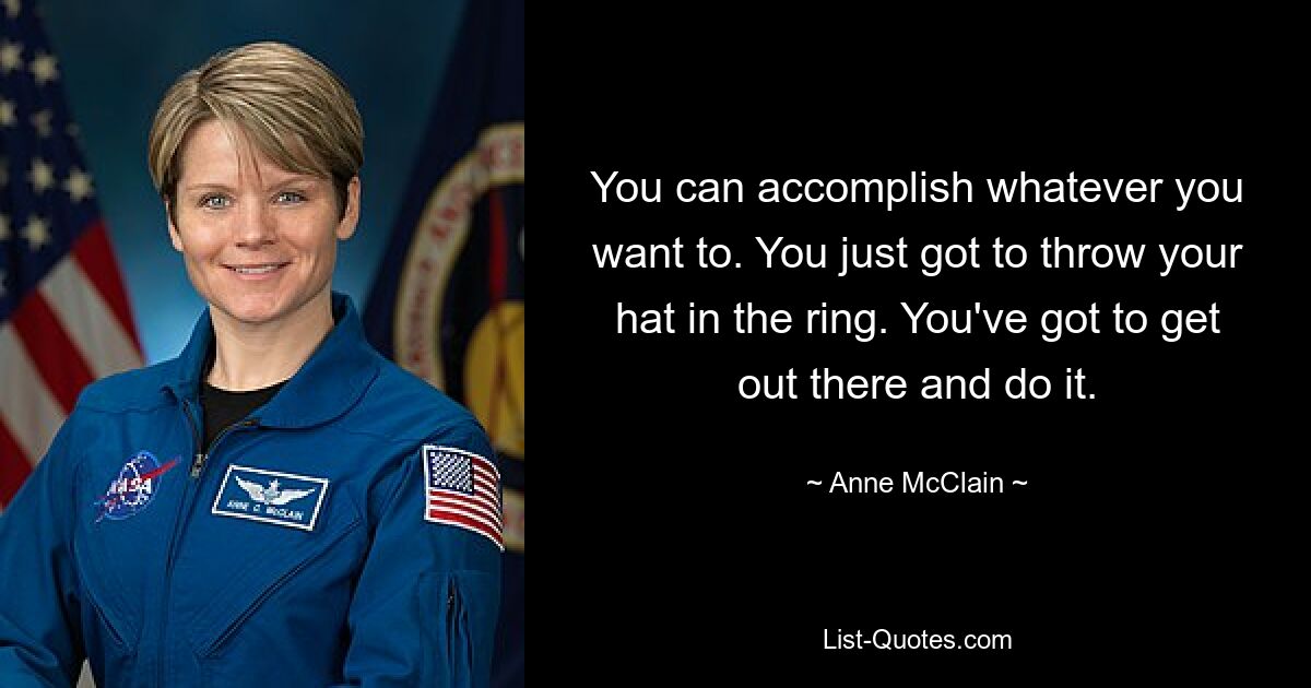 You can accomplish whatever you want to. You just got to throw your hat in the ring. You've got to get out there and do it. — © Anne McClain