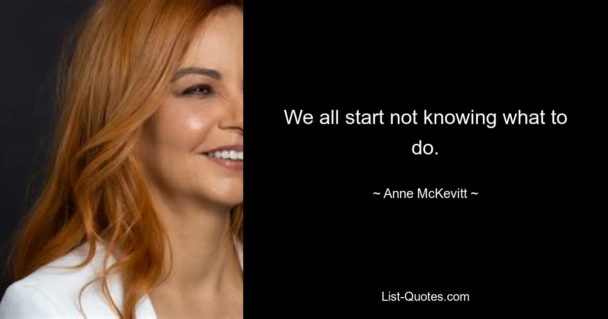 We all start not knowing what to do. — © Anne McKevitt