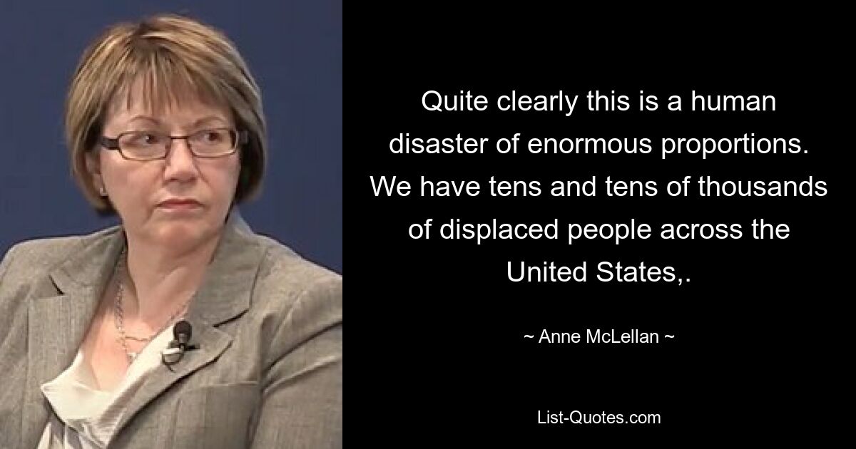 Quite clearly this is a human disaster of enormous proportions. We have tens and tens of thousands of displaced people across the United States,. — © Anne McLellan