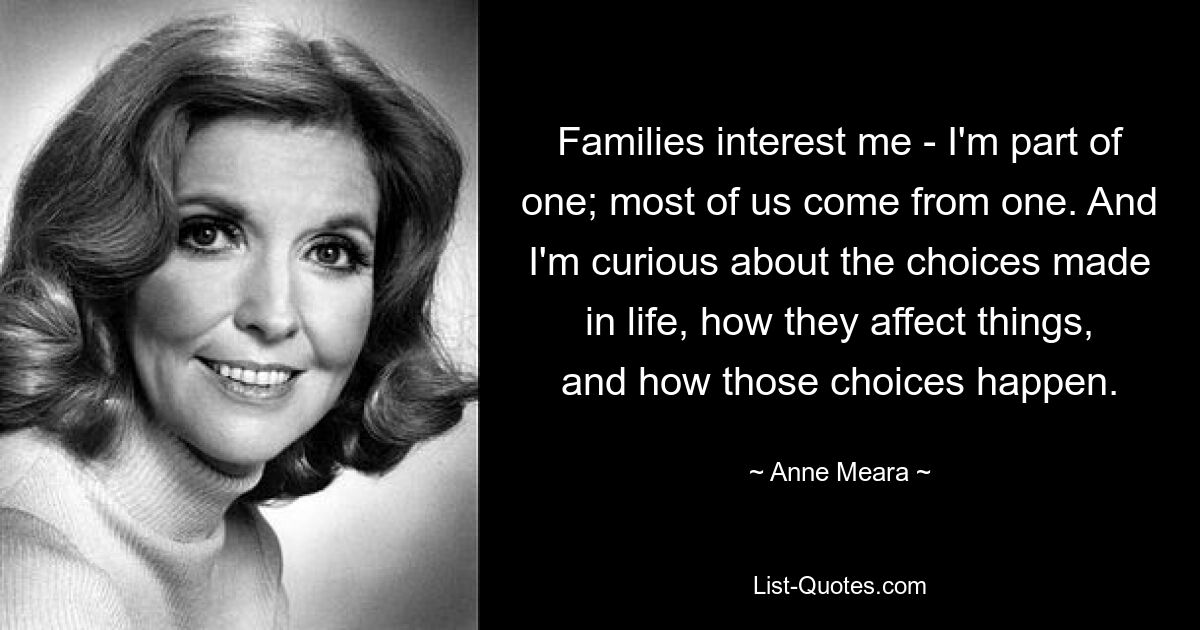 Families interest me - I'm part of one; most of us come from one. And I'm curious about the choices made in life, how they affect things, and how those choices happen. — © Anne Meara