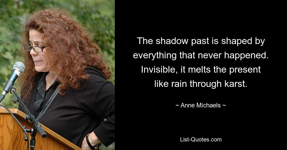 The shadow past is shaped by everything that never happened. Invisible, it melts the present like rain through karst. — © Anne Michaels