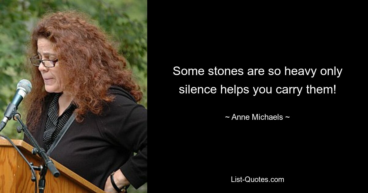 Some stones are so heavy only silence helps you carry them! — © Anne Michaels