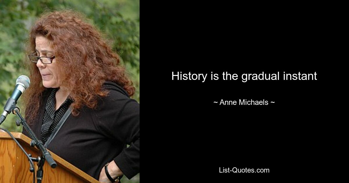 History is the gradual instant — © Anne Michaels