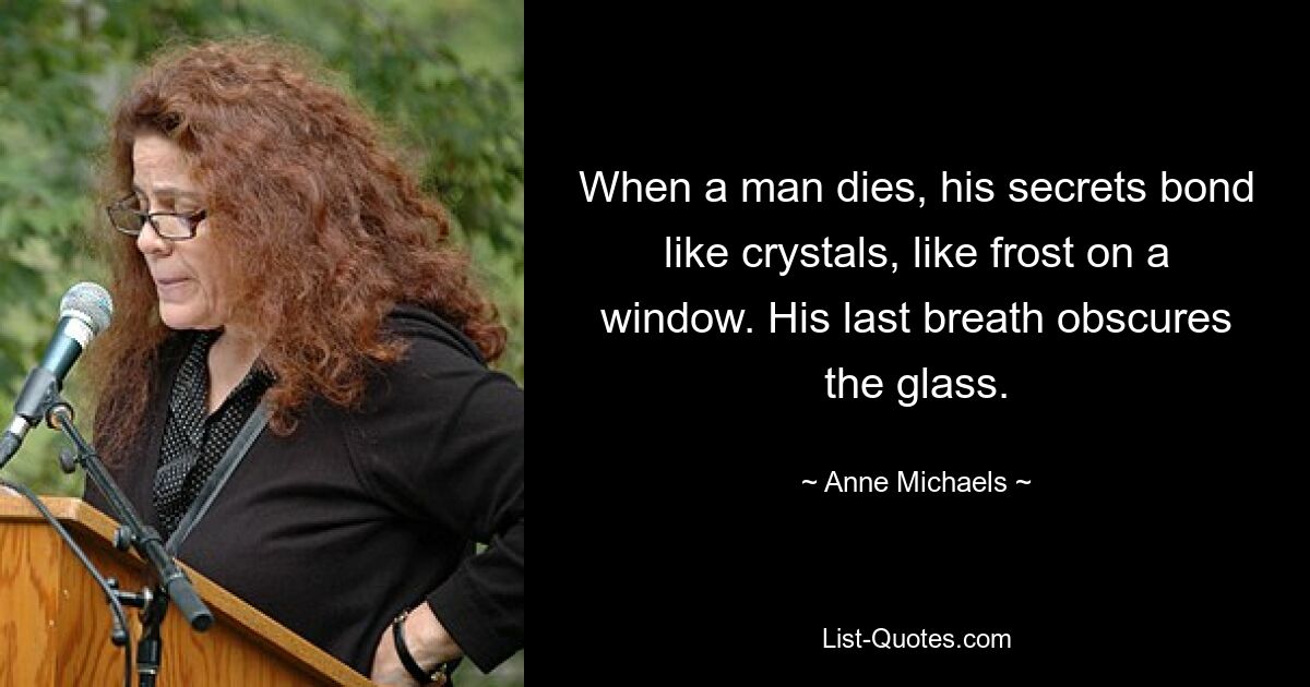 When a man dies, his secrets bond like crystals, like frost on a window. His last breath obscures the glass. — © Anne Michaels