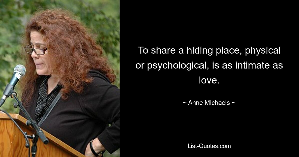 To share a hiding place, physical or psychological, is as intimate as love. — © Anne Michaels