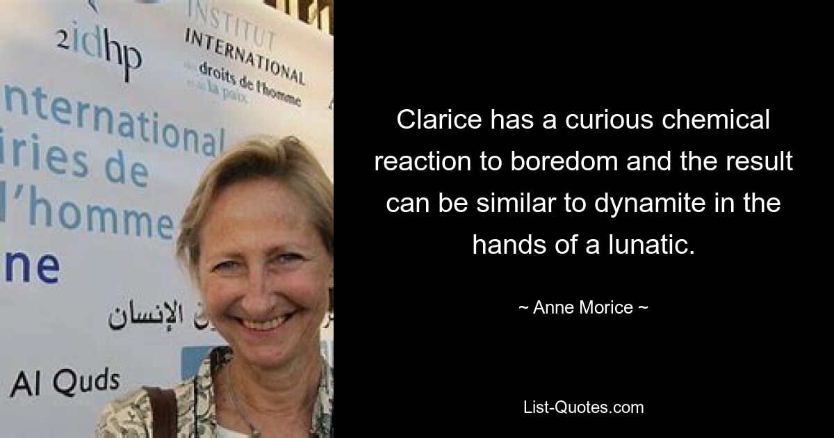 Clarice has a curious chemical reaction to boredom and the result can be similar to dynamite in the hands of a lunatic. — © Anne Morice