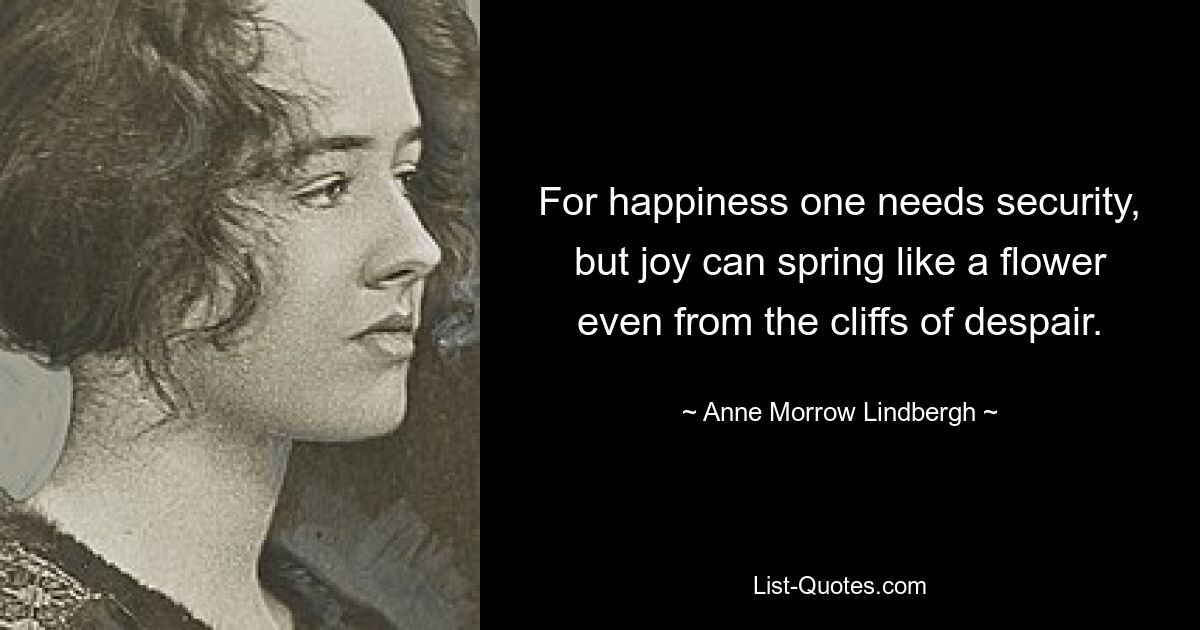 For happiness one needs security, but joy can spring like a flower even from the cliffs of despair. — © Anne Morrow Lindbergh