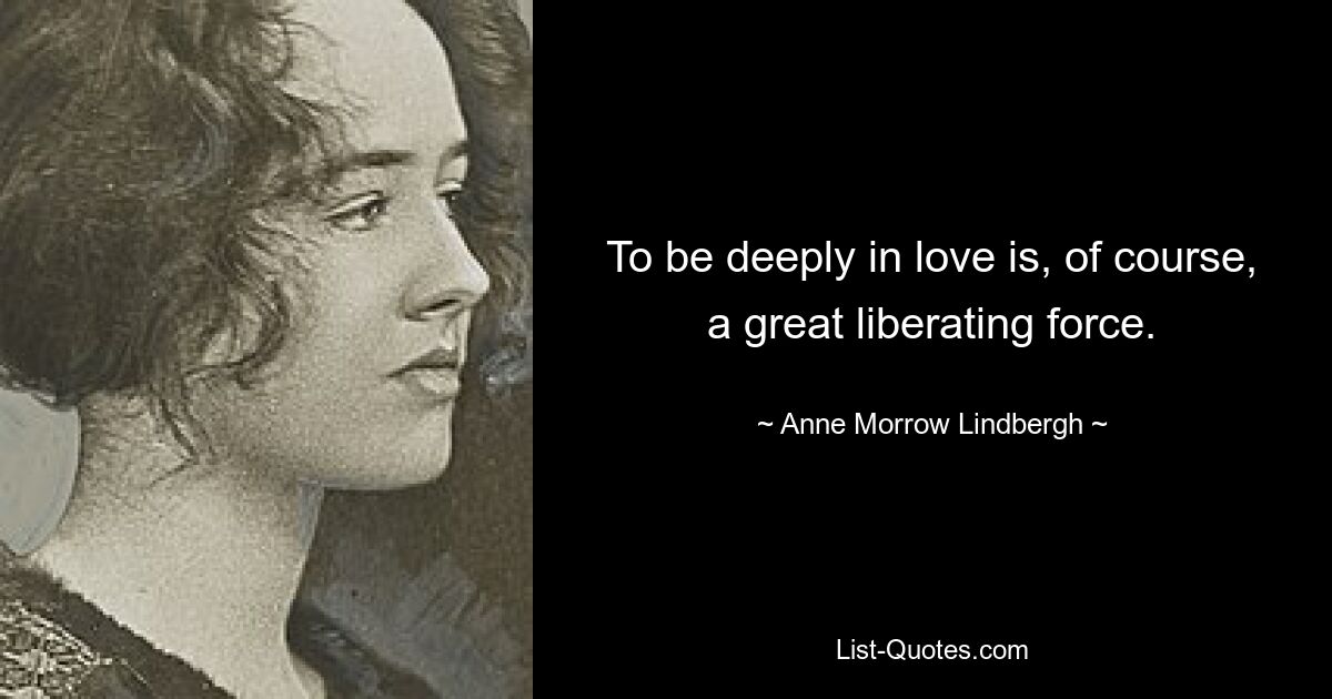 To be deeply in love is, of course, a great liberating force. — © Anne Morrow Lindbergh