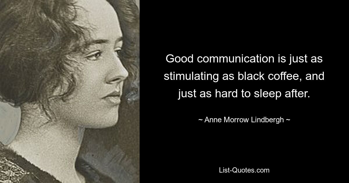 Good communication is just as stimulating as black coffee, and just as hard to sleep after. — © Anne Morrow Lindbergh