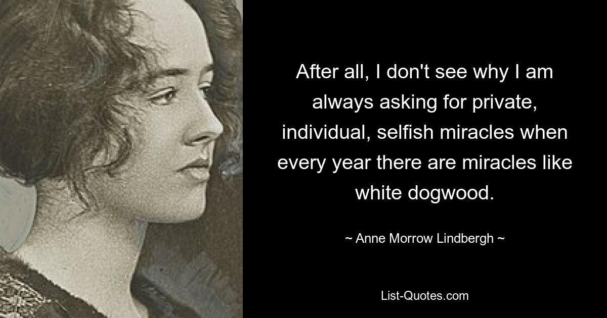 Schließlich verstehe ich nicht, warum ich immer nach privaten, individuellen, selbstsüchtigen Wundern verlange, wenn es doch jedes Jahr Wunder wie den weißen Hartriegel gibt. — © Anne Morrow Lindbergh