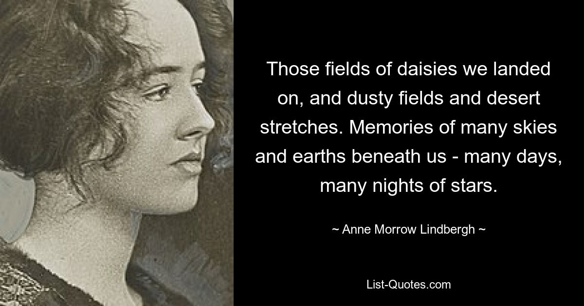 Those fields of daisies we landed on, and dusty fields and desert stretches. Memories of many skies and earths beneath us - many days, many nights of stars. — © Anne Morrow Lindbergh