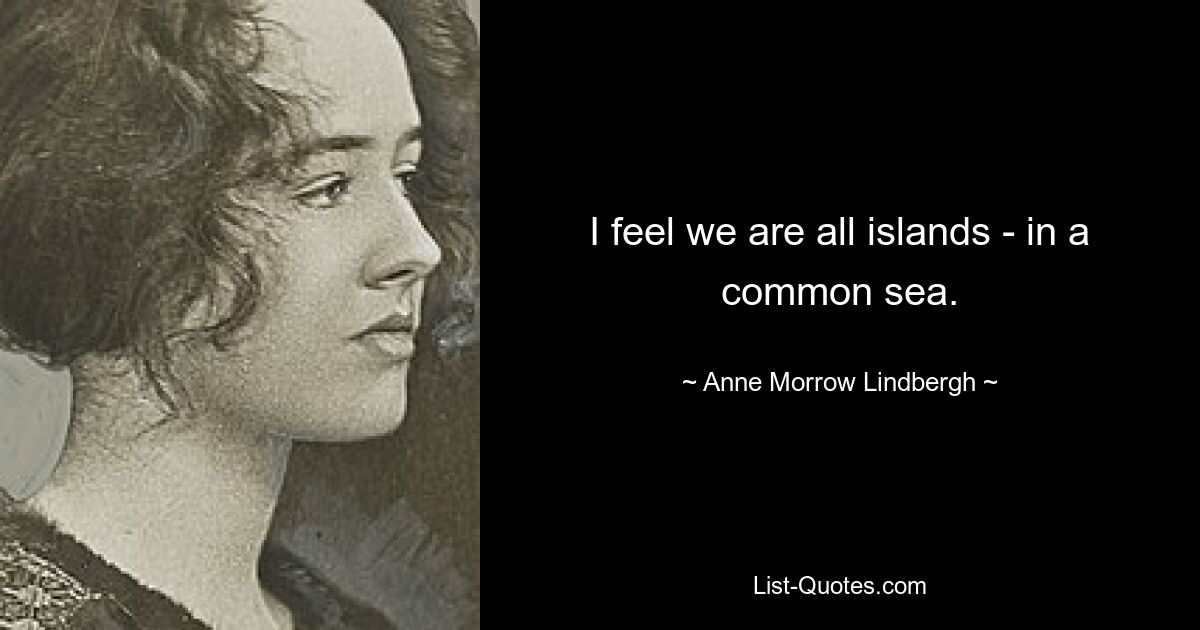 I feel we are all islands - in a common sea. — © Anne Morrow Lindbergh