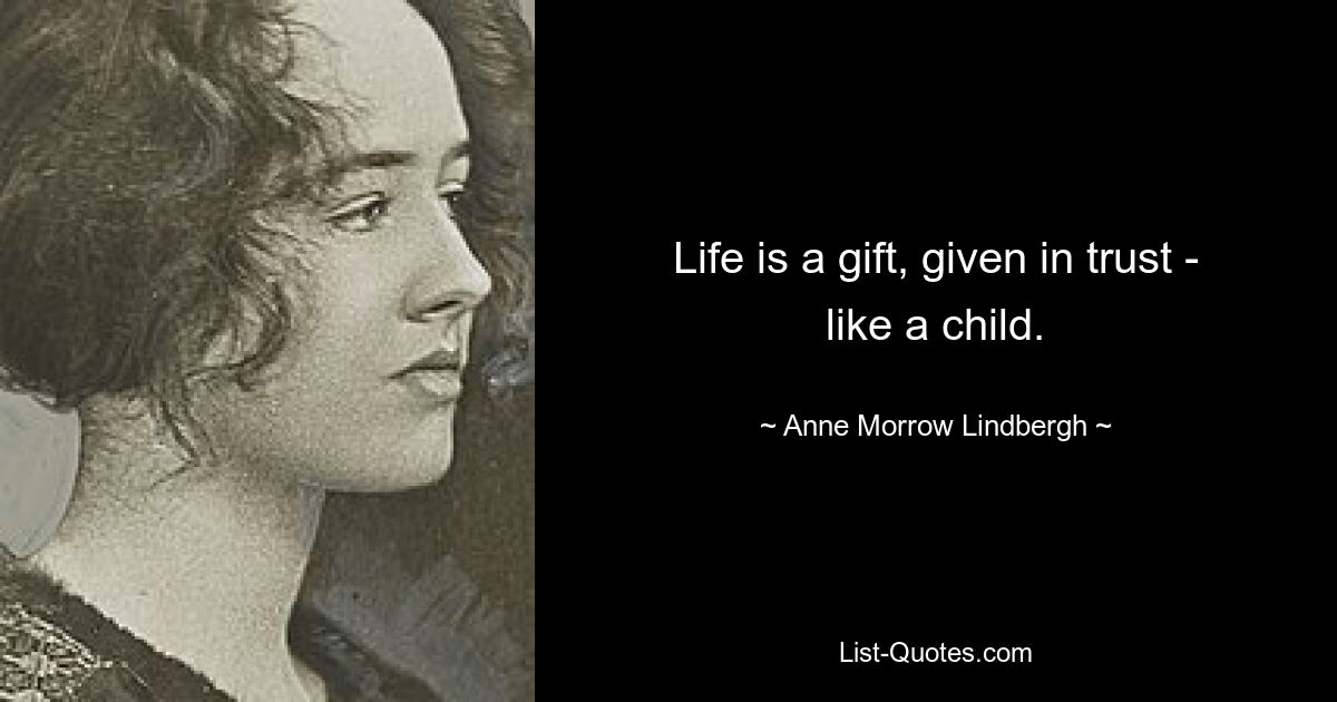 Life is a gift, given in trust - like a child. — © Anne Morrow Lindbergh