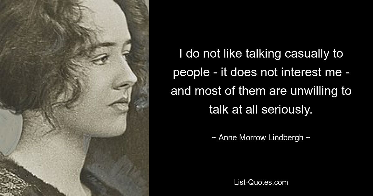 I do not like talking casually to people - it does not interest me - and most of them are unwilling to talk at all seriously. — © Anne Morrow Lindbergh