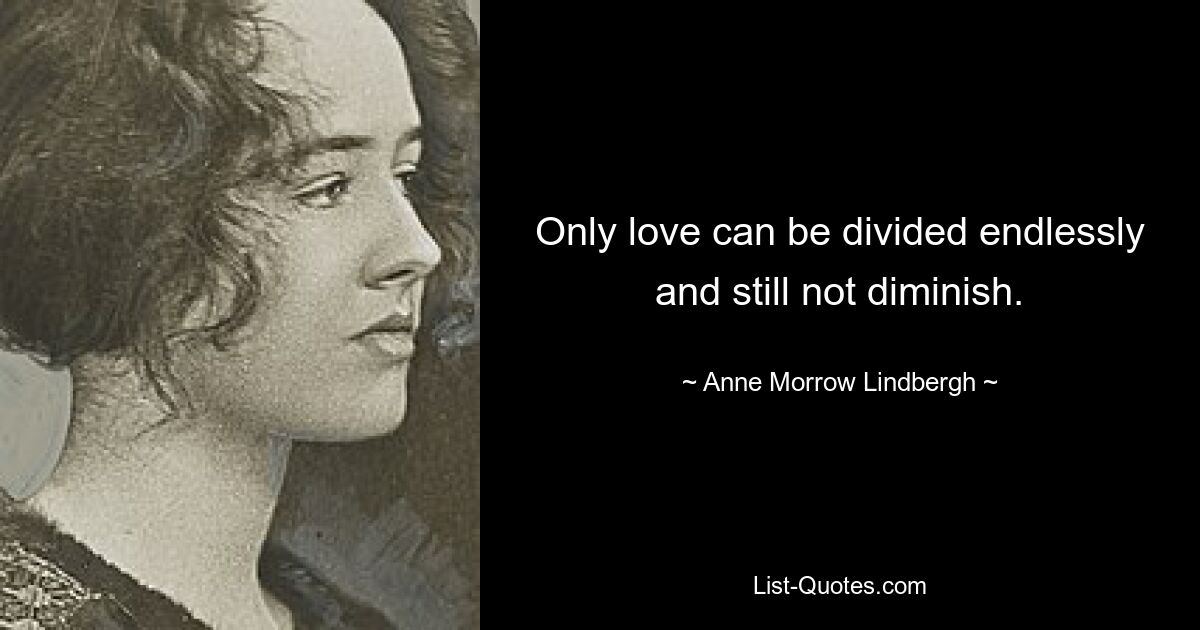 Only love can be divided endlessly and still not diminish. — © Anne Morrow Lindbergh