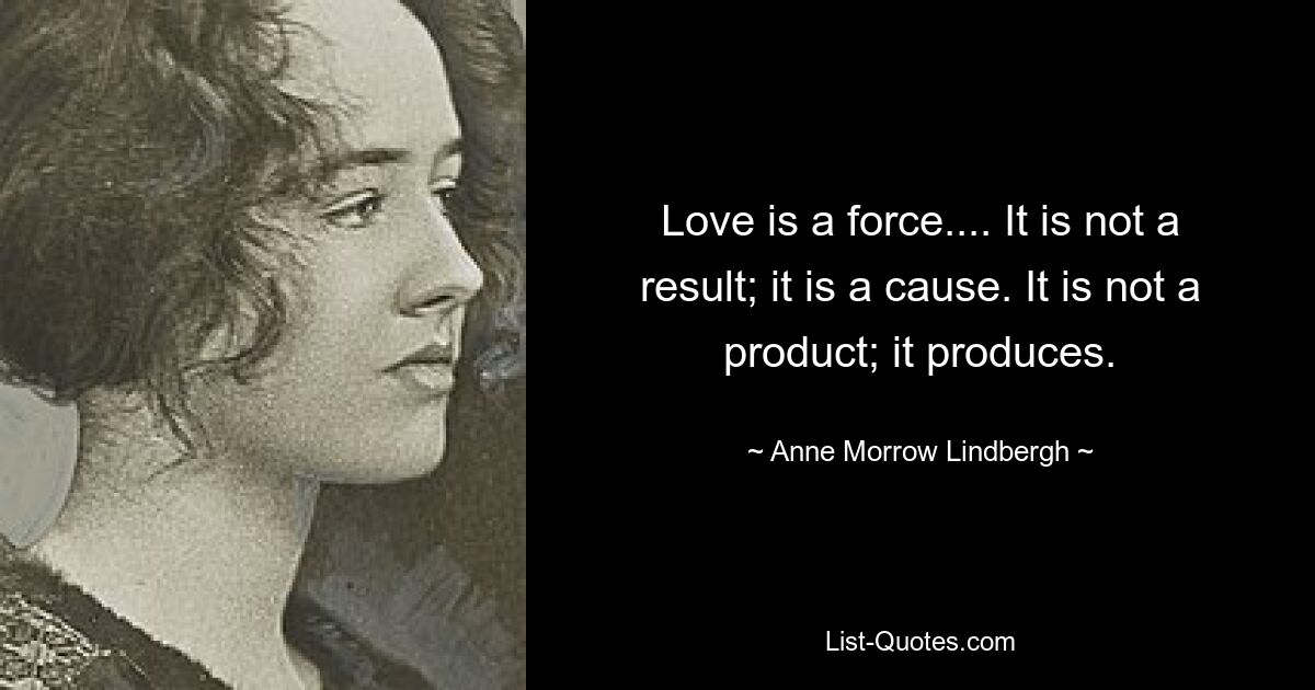 Love is a force.... It is not a result; it is a cause. It is not a product; it produces. — © Anne Morrow Lindbergh