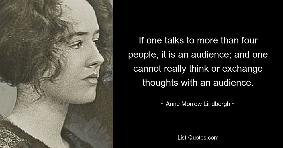 Spricht man mit mehr als vier Personen, handelt es sich um ein Publikum; und man kann nicht wirklich denken oder Gedanken mit einem Publikum austauschen. — © Anne Morrow Lindbergh