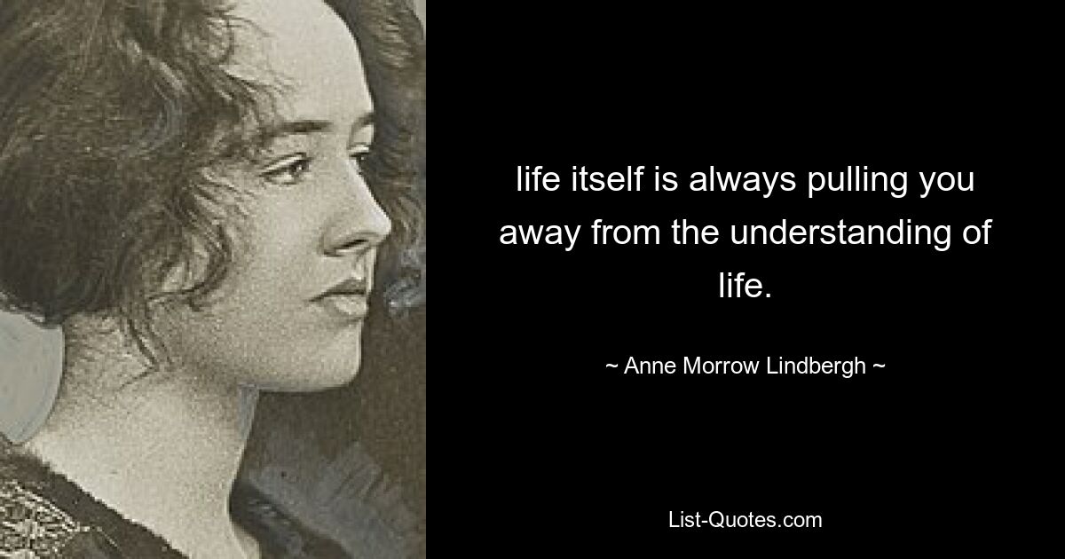 life itself is always pulling you away from the understanding of life. — © Anne Morrow Lindbergh