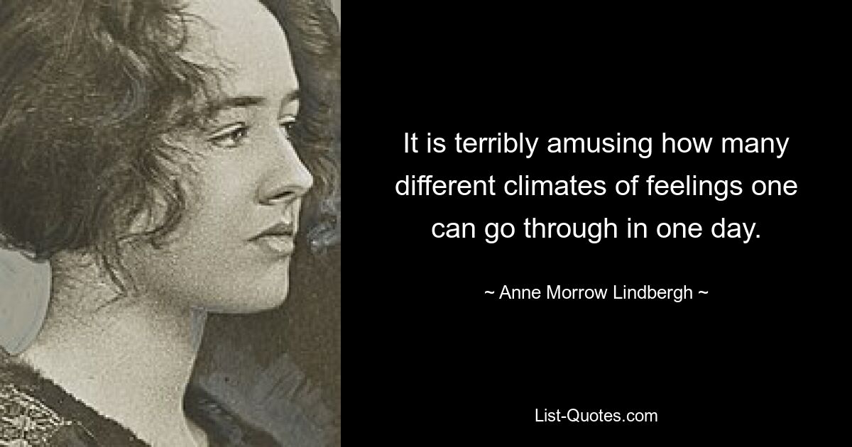 It is terribly amusing how many different climates of feelings one can go through in one day. — © Anne Morrow Lindbergh