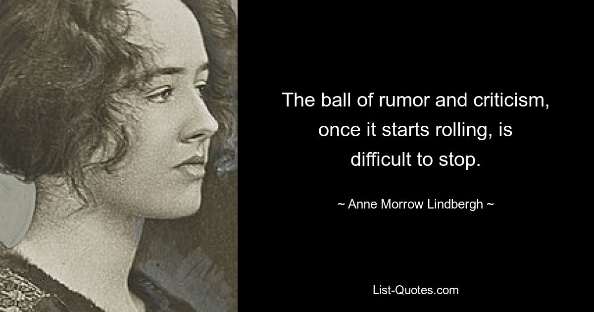 The ball of rumor and criticism, once it starts rolling, is difficult to stop. — © Anne Morrow Lindbergh