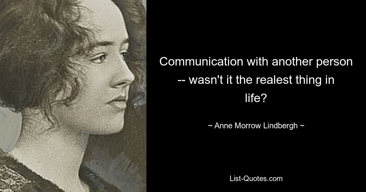 Communication with another person -- wasn't it the realest thing in life? — © Anne Morrow Lindbergh