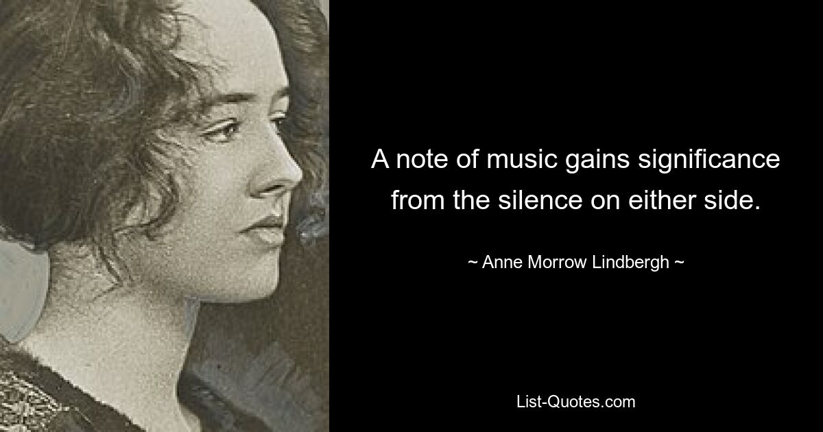 A note of music gains significance from the silence on either side. — © Anne Morrow Lindbergh