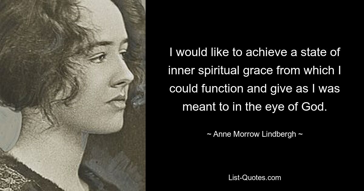 I would like to achieve a state of inner spiritual grace from which I could function and give as I was meant to in the eye of God. — © Anne Morrow Lindbergh