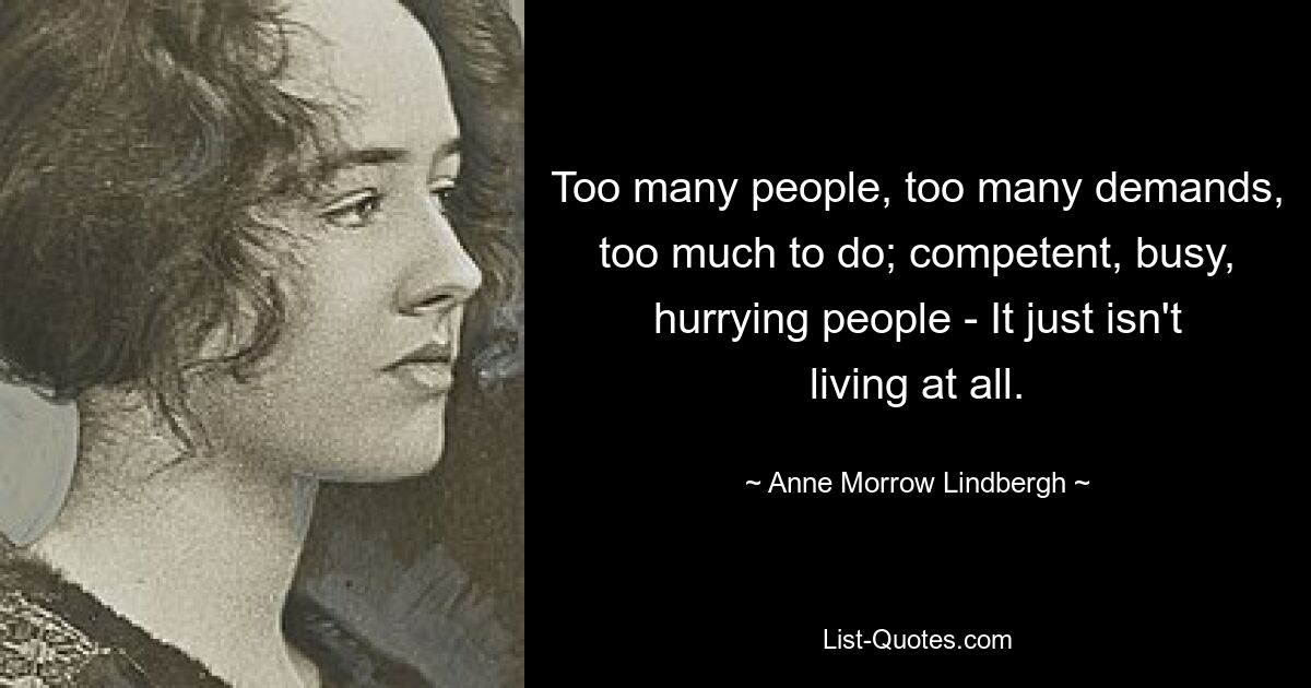 Too many people, too many demands, too much to do; competent, busy, hurrying people - It just isn't living at all. — © Anne Morrow Lindbergh