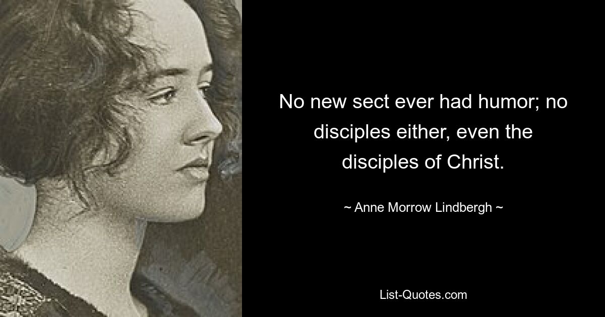 No new sect ever had humor; no disciples either, even the disciples of Christ. — © Anne Morrow Lindbergh