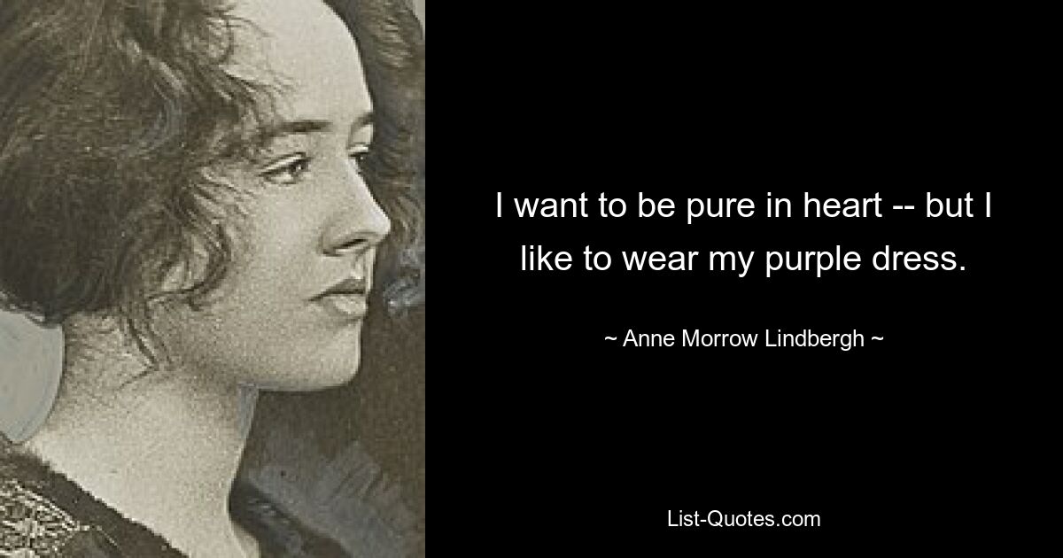 I want to be pure in heart -- but I like to wear my purple dress. — © Anne Morrow Lindbergh