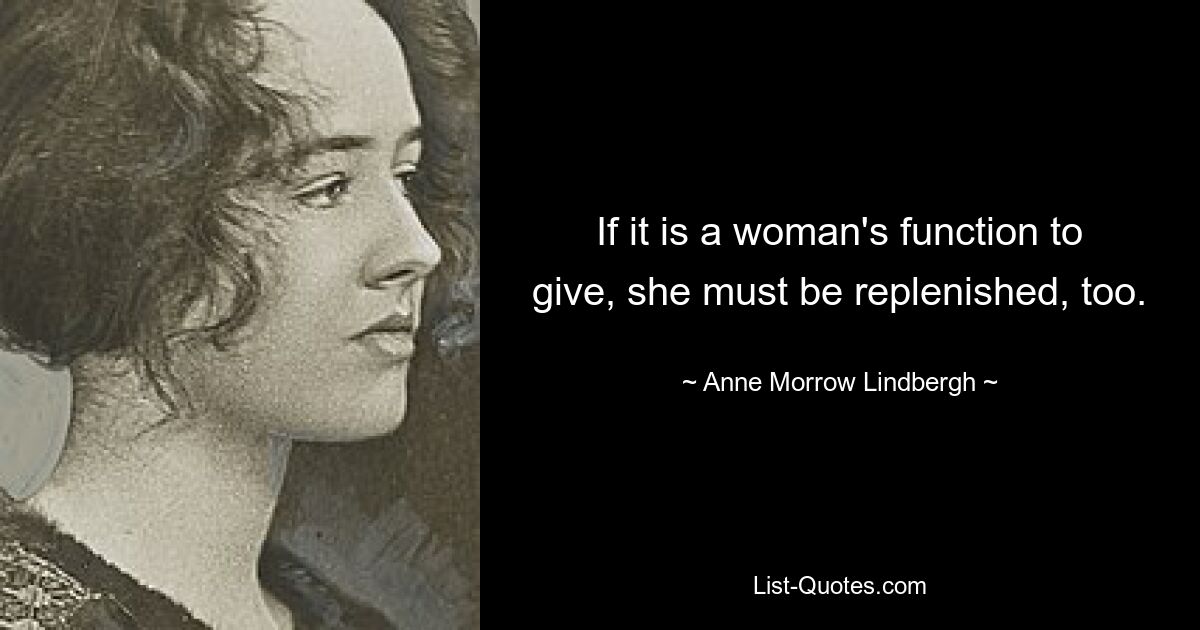 If it is a woman's function to give, she must be replenished, too. — © Anne Morrow Lindbergh