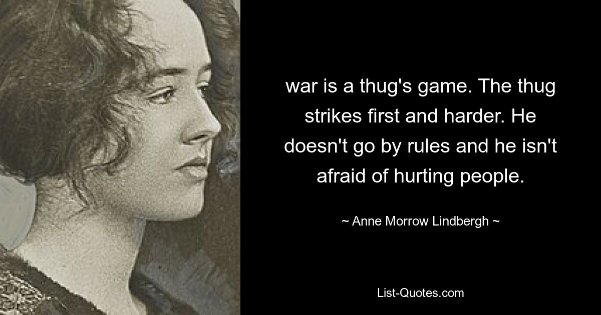 war is a thug's game. The thug strikes first and harder. He doesn't go by rules and he isn't afraid of hurting people. — © Anne Morrow Lindbergh