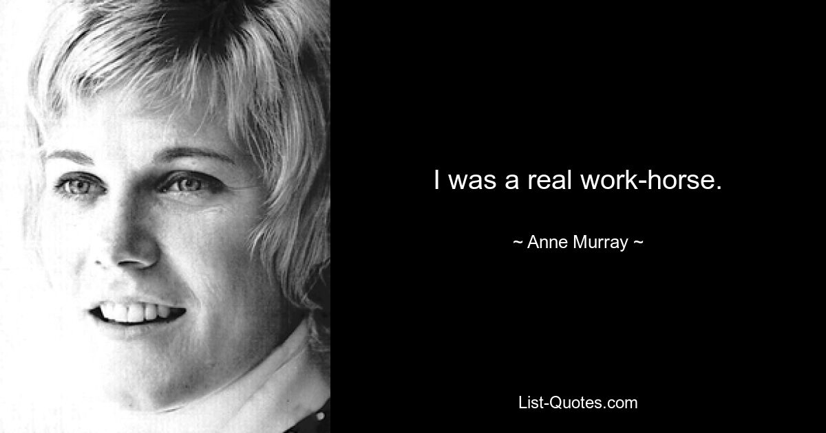 I was a real work-horse. — © Anne Murray